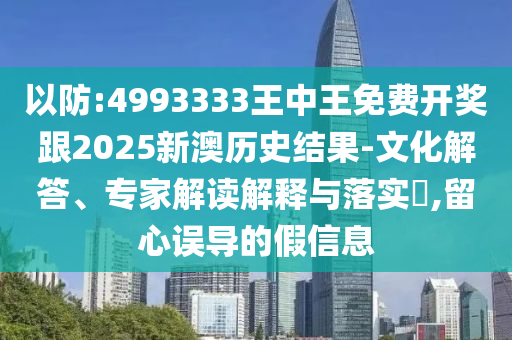 以防:4993333王中王免费开奖跟2025新澳历史结果-文化解答、专家解读解释与落实​,留心误导的假信息