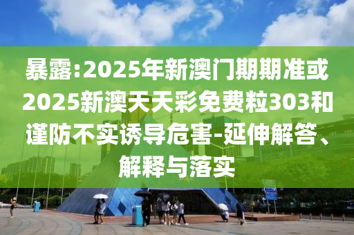 暴露:2025年新澳门期期准或2025新澳天天彩免费粒303和谨防不实诱导危害-延伸解答、解释与落实