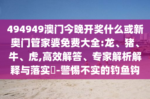 494949澳门今晚开奖什么或新奥门管家婆免费大全:龙、猪、牛、虎,高效解答、专家解析解释与落实​-警惕不实的钓鱼钩