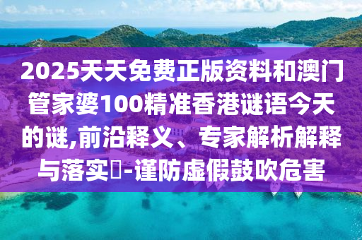 2025天天免费正版资料和澳门管家婆100精准香港谜语今天的谜,前沿释义、专家解析解释与落实​-谨防虚假鼓吹危害